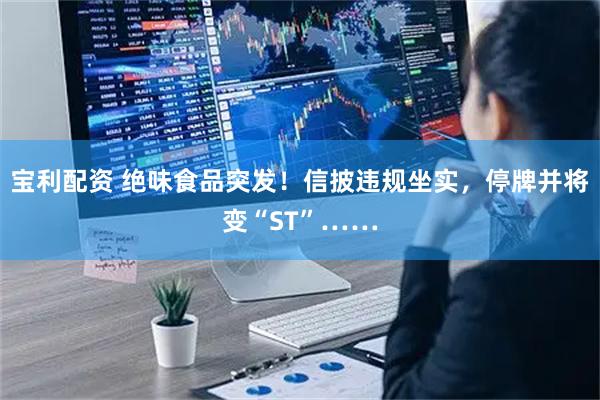 宝利配资 绝味食品突发!信披违规坐实,停牌并将变“ST”……
