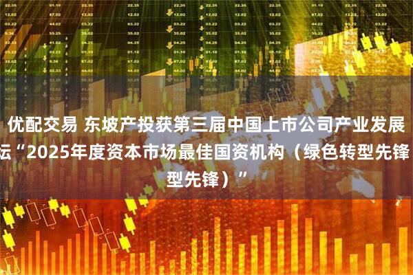 优配交易 东坡产投获第三届中国上市公司产业发展论坛“2025年度资本市场最佳国资机构（绿色转型先锋）”