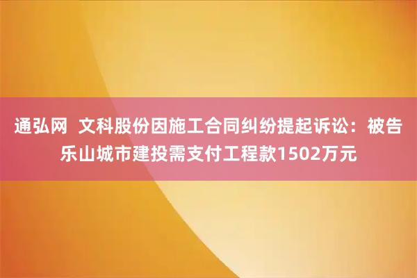 通弘网  文科股份因施工合同纠纷提起诉讼：被告乐山城市建投需支付工程款1502万元