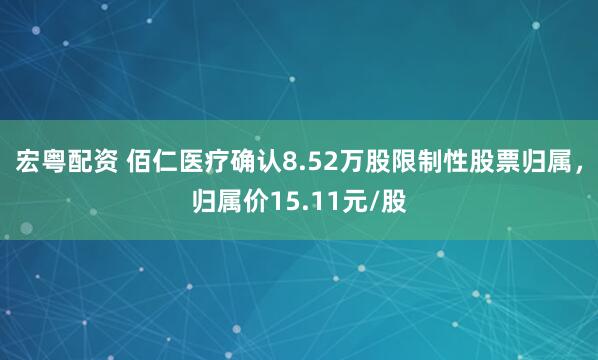 宏粤配资 佰仁医疗确认8.52万股限制性股票归属，归属价15.11元/股
