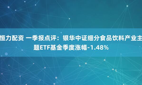 恒力配资 一季报点评：银华中证细分食品饮料产业主题ETF基金季度涨幅-1.48%