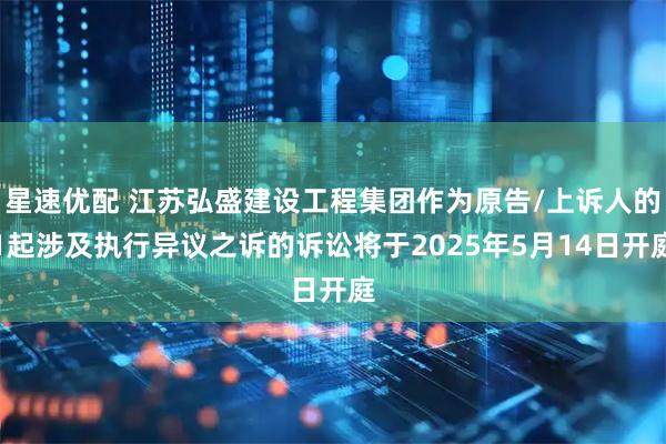 星速优配 江苏弘盛建设工程集团作为原告/上诉人的1起涉及执行异议之诉的诉讼将于2025年5月14日开庭