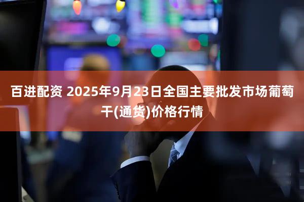 百进配资 2025年9月23日全国主要批发市场葡萄干(通货)价格行情