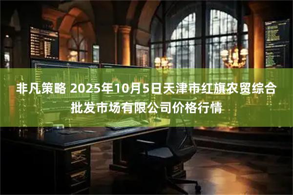 非凡策略 2025年10月5日天津市红旗农贸综合批发市场有限公司价格行情