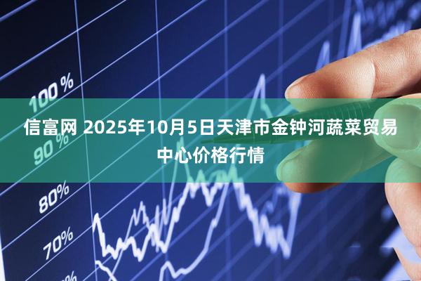 信富网 2025年10月5日天津市金钟河蔬菜贸易中心价格行情