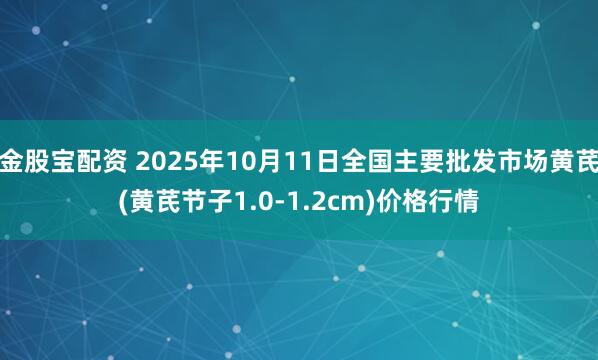 金股宝配资 2025年10月11日全国主要批发市场黄芪(黄芪节子1.0-1.2cm)价格行情