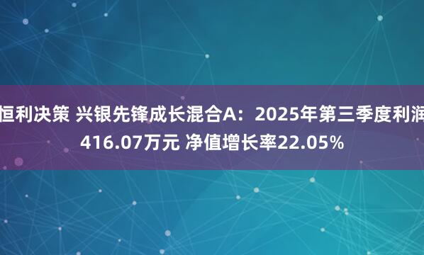 恒利决策 兴银先锋成长混合A：2025年第三季度利润416.07万元 净值增长率22.05%