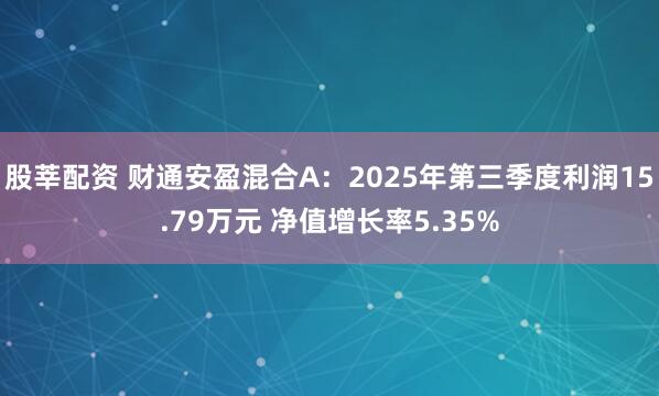 股莘配资 财通安盈混合A：2025年第三季度利润15.79万元 净值增长率5.35%