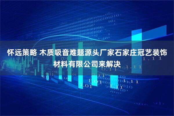 怀远策略 木质吸音难题源头厂家石家庄冠艺装饰材料有限公司来解决
