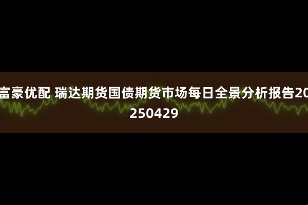 富豪优配 瑞达期货国债期货市场每日全景分析报告20250429