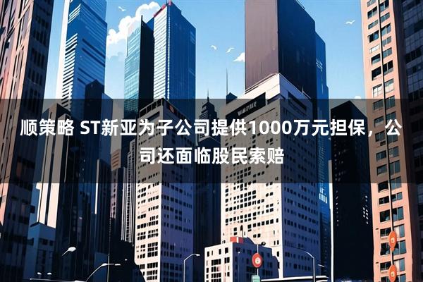顺策略 ST新亚为子公司提供1000万元担保，公司还面临股民索赔
