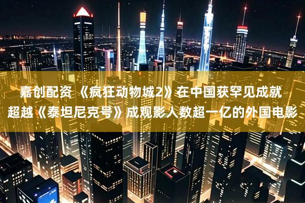 嘉创配资 《疯狂动物城2》在中国获罕见成就 超越《泰坦尼克号》成观影人数超一亿的外国电影