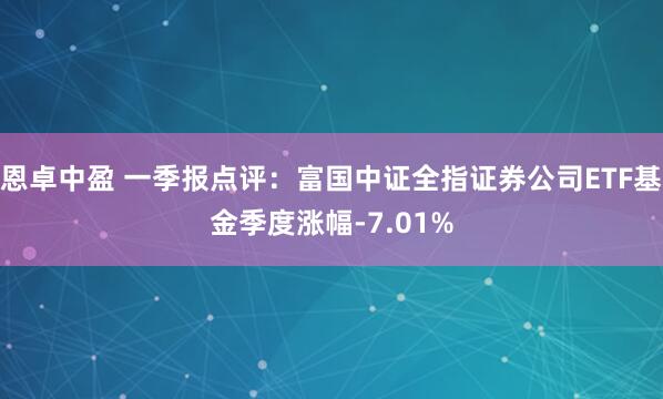 恩卓中盈 一季报点评：富国中证全指证券公司ETF基金季度涨幅-7.01%