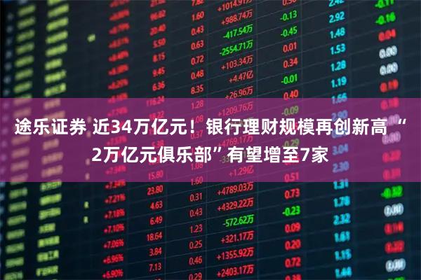 途乐证券 近34万亿元！银行理财规模再创新高 “2万亿元俱乐部”有望增至7家