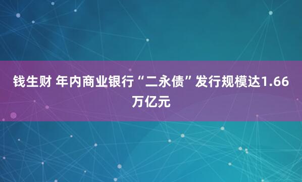 钱生财 年内商业银行“二永债”发行规模达1.66万亿元