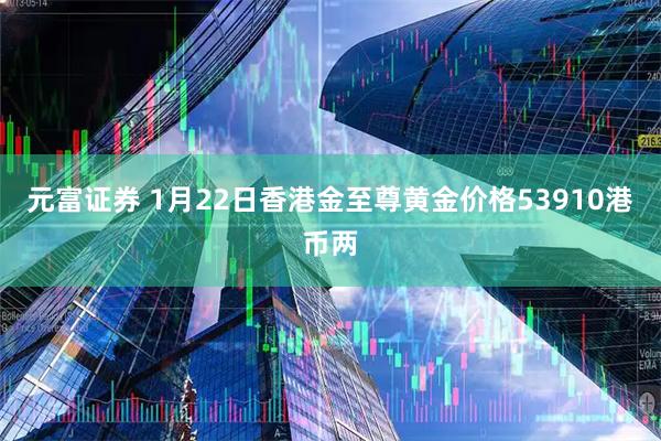 元富证券 1月22日香港金至尊黄金价格53910港币两