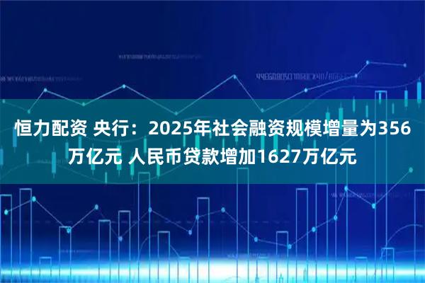 恒力配资 央行：2025年社会融资规模增量为356万亿元 人民币贷款增加1627万亿元