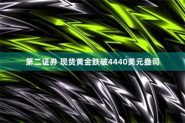 第二证券 现货黄金跌破4440美元盎司