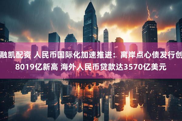 融凯配资 人民币国际化加速推进：离岸点心债发行创8019亿新高 海外人民币贷款达3570亿美元