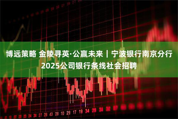 博远策略 金陵寻英·公赢未来｜宁波银行南京分行2025公司银行条线社会招聘