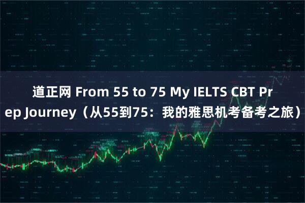道正网 From 55 to 75 My IELTS CBT Prep Journey（从55到75：我的雅思机考备考之旅）