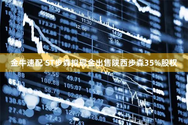 金牛速配 ST步森拟现金出售陕西步森35%股权