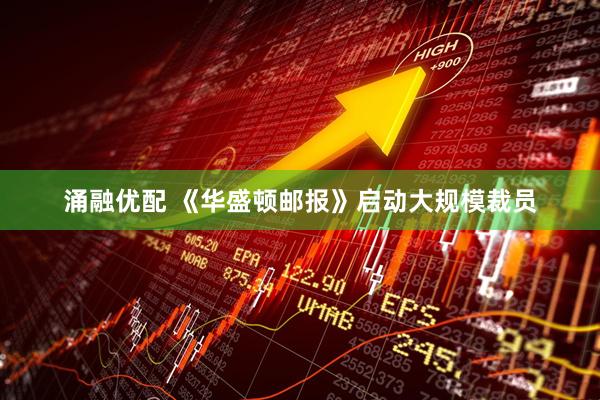 涌融优配 《华盛顿邮报》启动大规模裁员