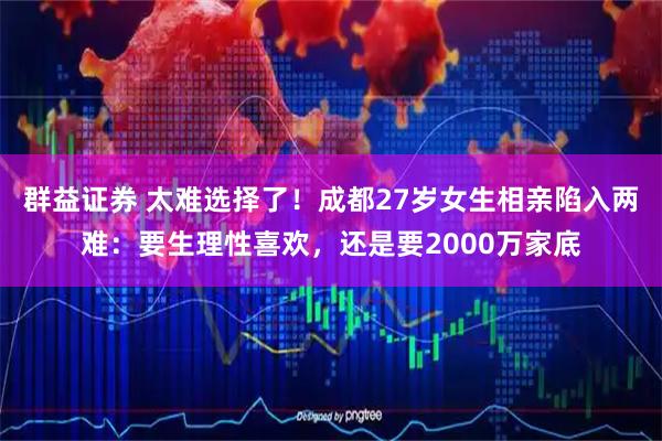 群益证券 太难选择了！成都27岁女生相亲陷入两难：要生理性喜欢，还是要2000万家底