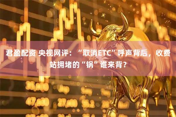 君盈配资 央视网评：“取消ETC”呼声背后，收费站拥堵的“锅”谁来背？