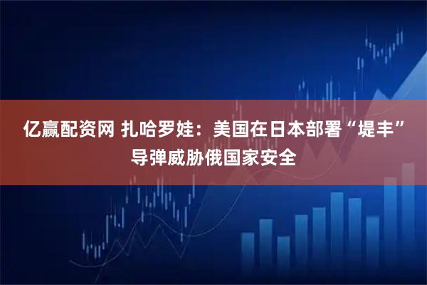 亿赢配资网 扎哈罗娃：美国在日本部署“堤丰”导弹威胁俄国家安全