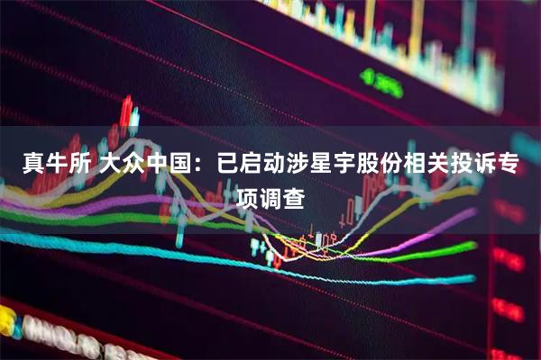 真牛所 大众中国：已启动涉星宇股份相关投诉专项调查